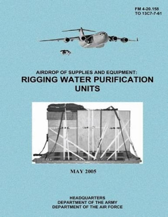 Airdrop of Supplies and Equipment: Rigging Water Purification Units (FM 4-20.158 / To 13c7-7-61) by Department Of the Army 9781480235571