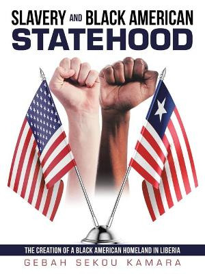 Slavery and Black American Statehood: The Creation of a Black American Homeland in Liberia by Gebah Sekou Kamara 9781480892514