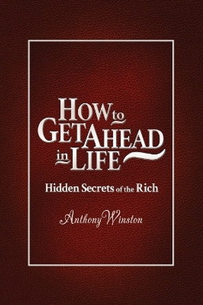 How to Get Ahead in Life: Hidden Secrets of the Rich by Anthony Winston 9781480919747