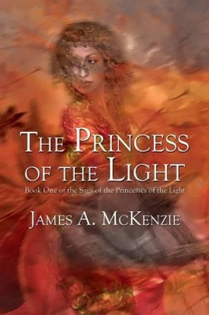 The Princess of the Light: Book One of the Saga of the Princesses of the Light by James a McKenzie 9781480909359