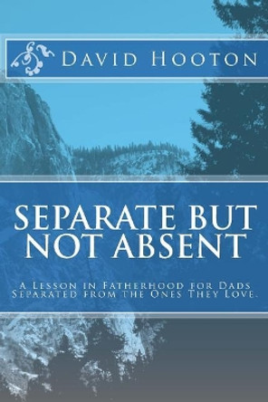 Separate But Not Absent: A Lesson in Fatherhood for Dads Separated from the Ones They Love. by David Hooton 9781481064019