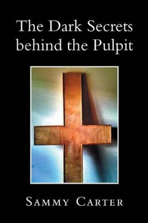 The Dark Secrets Behind the Pulpit by Sammy Carter 9781483690919