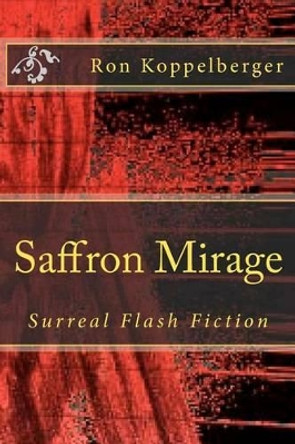 Saffron Mirage: Surreal Flash Fiction by Ron W Koppelberger 9781478259381