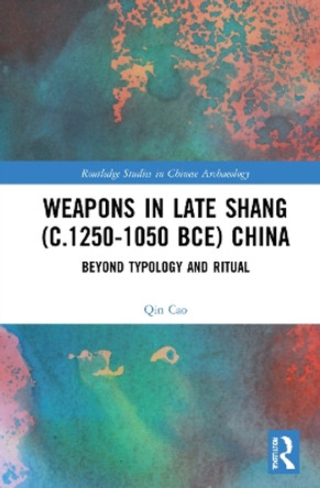 Weapons in Late Shang (c.1250-1050 BCE) China: Beyond Typology and Ritual by Qin Cao 9780367630843