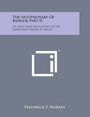 The Antiphonary of Bangor Part II: An Early Irish Manuscript in the Ambrosian Library at Milan by Frederick E Warren 9781498184700