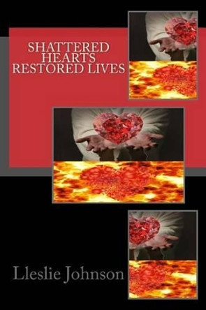 Shattered Hearts Restored Lives by Lleslie M Johnson 9781484033371