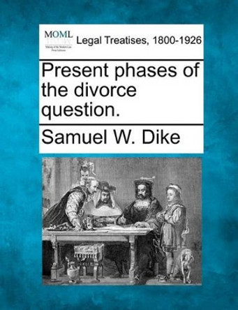 Present Phases of the Divorce Question. by Samuel W Dike 9781240001286