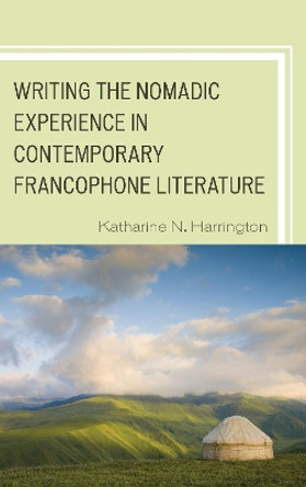 Writing the Nomadic Experience in Contemporary Francophone Literature by Katharine N. Harrington 9781498503570