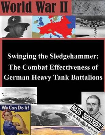 Swinging the Sledgehammer: The Combat Effectiveness of German Heavy Tank Battalions by U S Army Command and General Staff Coll 9781500369774