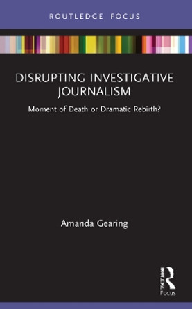 Disrupting Investigative Journalism: Moment of Death or Dramatic Rebirth? by Amanda Gearing 9780367690038