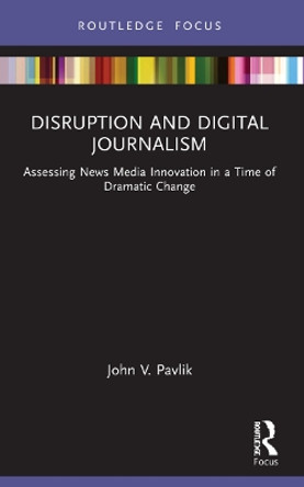 Disruption and Digital Journalism: Assessing News Media Innovation in a Time of Dramatic Change by John V. Pavlik 9780367629953