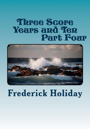 Three Score Years and Ten Part Four: Tears From An Open Sky by Frederick Holiday 9781500609801