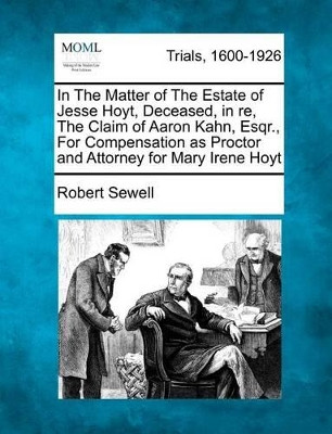 In the Matter of the Estate of Jesse Hoyt, Deceased, in Re, the Claim of Aaron Kahn, Esqr., for Compensation as Proctor and Attorney for Mary Irene Hoyt by Robert Sewell 9781275755581