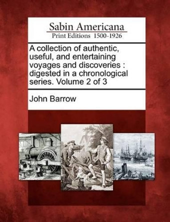 A Collection of Authentic, Useful, and Entertaining Voyages and Discoveries: Digested in a Chronological Series. Volume 2 of 3 by Sir John Barrow 9781275833807