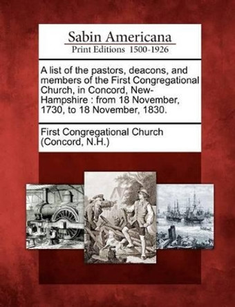 A List of the Pastors, Deacons, and Members of the First Congregational Church, in Concord, New-Hampshire: From 18 November, 1730, to 18 November, 1830. by N First Congregational Church (Concord 9781275856103