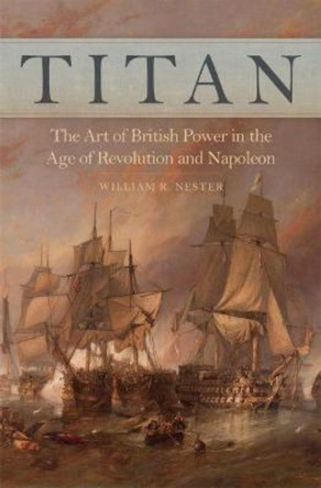 Titan: The Art of British Power in the Age of Revolution and Napoleon by Mr William R Nester