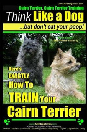 Cairn Terrier, Cairn Terrier Training Think Like a Dog But Don't Eat Your Poop! Breed Expert Cairn Terrier Training: Here's Exactly How to Train Your Cairn Terrier by MR Paul Allen Pearce 9781505455656