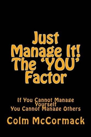 Just Manage It! The YOU Factor: If You Cannot Manage Yourself You Cannot Manage Others by Colm McCormack 9781505469790