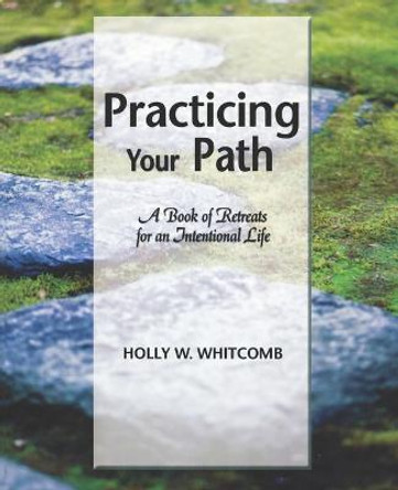 Practicing Your Path: A Book of Retreats for an Intentional Life by Holly W Whitcomb