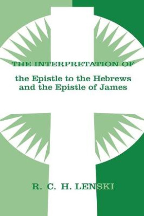 The Interpretation of the Epistle to the Hebrews and the Epistle of James by Richard C.H. Lenski