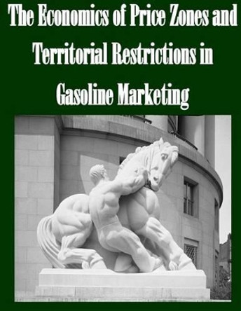 The Economics of Price Zones and Territorial Restrictions in Gasoline Marketing by Federal Trade Commission 9781502524010