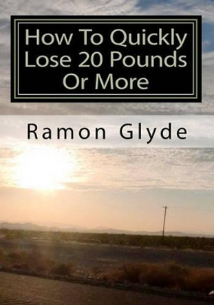 How To Quickly Lose 20 Pounds Or More: You Cannot Lose Weight Overnight but Losing Weight Fast and Easy is Possible by Ramon Glyde 9781453831243