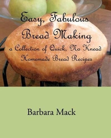 Easy, Fabulous Bread Making: A collection of quick, no-knead, homemade bread recipes by Barbara Mack 9781453886458