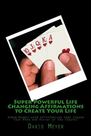 Super Powerful Life Changing Affirmations to Create Your Life: Dream Bigger with Affirmations That Expand Your Mind and Vision of the Future! by David Meyer 9781480047778