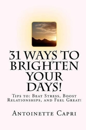 31 Ways to Brighten Your Days!: Tips To: Beat Stress, Boost Relationships, and Feel Great! by Antoinette Capri 9781453816875