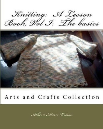 Knitting: A Lesson Book, Volume I the Basics: Arts and Crafts Collection by Atheen Marie Wilson 9781453822111