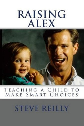 Raising Alex: Teaching a Child to Make Smart Choices by Steve Reilly 9781453851692