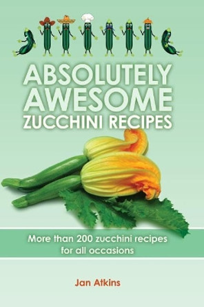 Absolutely Awesome Zucchini Recipes: More than 200 zucchini recipes for all occasions by Tom Atkins 9781439229057