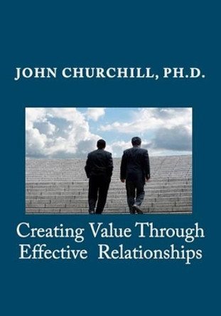 Creating Value through Effective Relationships by John E Churchill 9781456469788