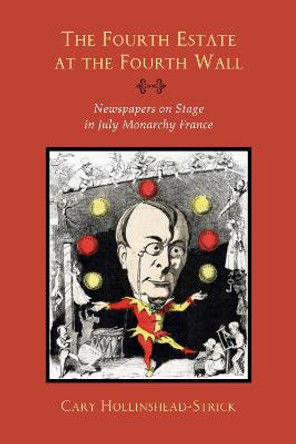 The Fourth Estate at the Fourth Wall: Newspapers on Stage in July Monarchy France by Cary Hollinshead-Strick