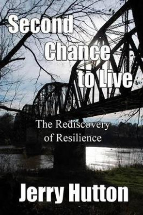 Second Chance to Live: The Re-discovery of Resilience by Jerry Hutton 9781456591151