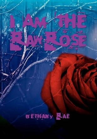 I Am the Raw Rose by Bethany Rae 9781456856342