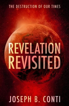 Revelation Revisited: The Destruction of Our Times by Joseph B Conti 9781461070504