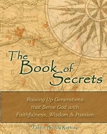 The Book of Secrets: Raising Up Generations That Serve God With Faithfulness, Wisdom and Passion by Buddy Rattray 9781461111979