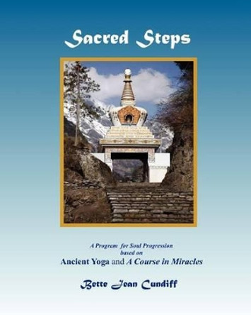 Sacred Steps - A Program for Soul Progression: Based on Ancient Yoga and A Course in Miracles by Bette Jean Cundiff 9781461178309