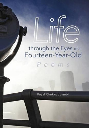 Life Through the Eyes of a Fourteen-Year-Old: Poems by Royal Chukwudumebi 9781462009015