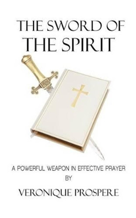 The Sword of the Spirit: A Powerful Weapon in Effective Prayer by Veronique Prospere 9781462033492