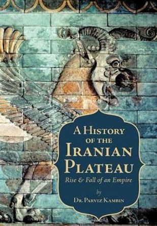 A History of the Iranian Plateau: Rise and Fall of an Empire by Parviz Kambin 9781462035458