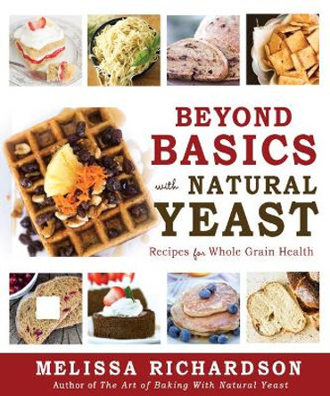 Beyond Basics with Natural Yeast: Recipes for Whole Grain Health by Melissa Richardson 9781462138265