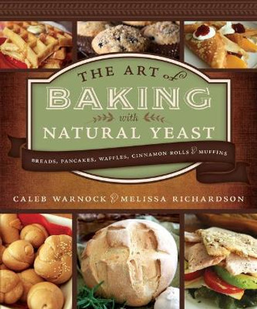 Art of Baking with Natural Yeast: Breads, Pancakes, Waffles, Cinnamon Rolls and Muffins: Breads, Pancakes, Waffles, Cinnamon Rolls and Muffins by Caleb Warnock 9781462138272