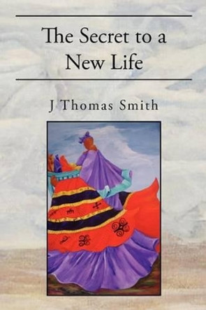 The Secret to a New Life by J Thomas Smith 9781462859825