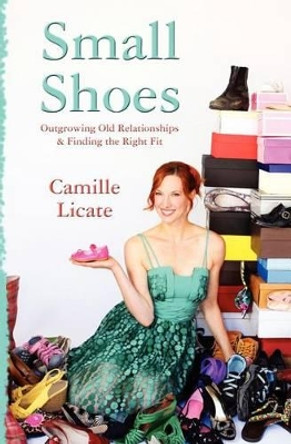 Small Shoes: Outgrowing Old Relationships & Finding the Right Fit by Camille Licate 9781463507923