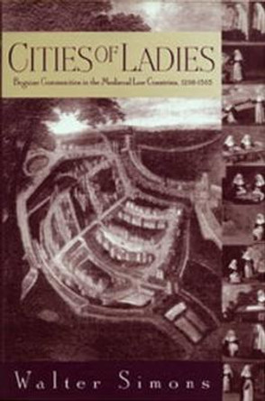 Cities of Ladies: Beguine Communities in the Medieval Low Countries, 1200-1565 by Walter Simons