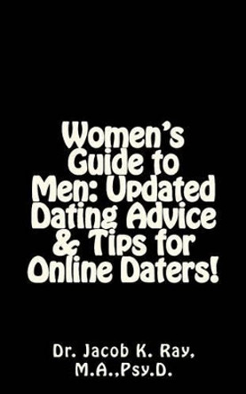 Women's Guide to Men: Updated Dating Advice & Tips for Online Daters! by Jacob K Ray 9781463519230