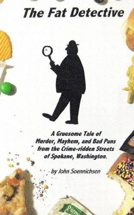 The Fat Detective: A Gruesome Tale of Murder, Mayhem, and Bad Puns from the Crime-Ridden Streets of Spokane, Washington by John Soennichsen 9781463565350