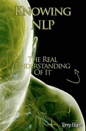 Knowing NLP: The Real Understanding of it by Terry Elston 9781463626068